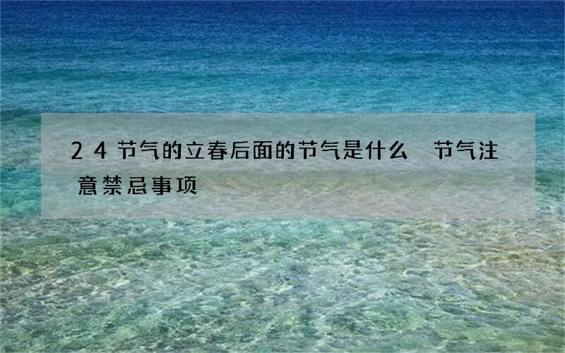 24节气的立春后面的节气是什么 节气注意禁忌事项